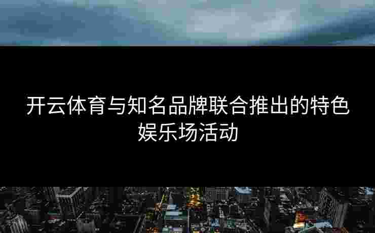 开云体育与知名品牌联合推出的特色娱乐场活动