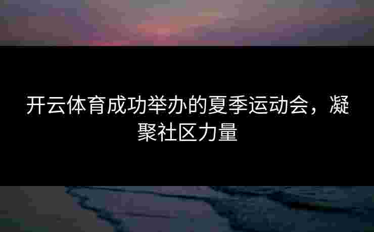 开云体育成功举办的夏季运动会，凝聚社区力量