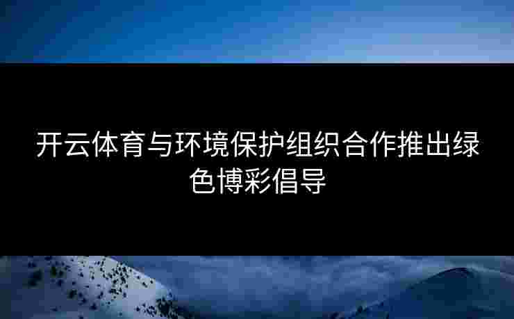 开云体育与环境保护组织合作推出绿色博彩倡导