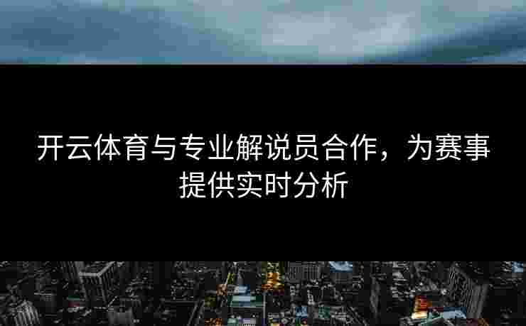 开云体育与专业解说员合作，为赛事提供实时分析