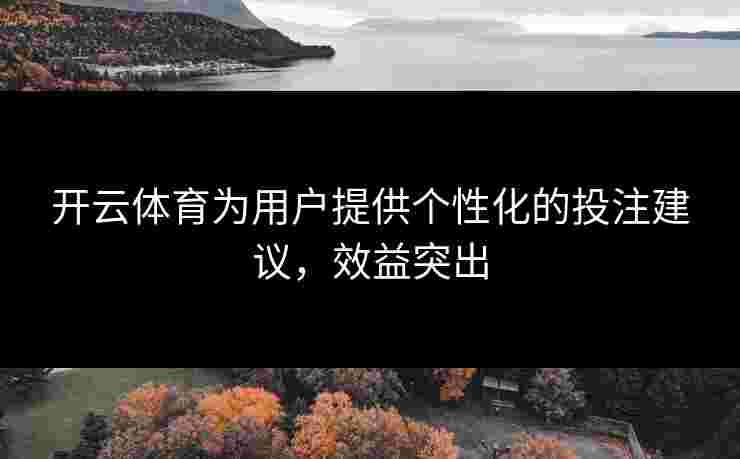 开云体育为用户提供个性化的投注建议，效益突出