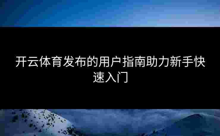 开云体育发布的用户指南助力新手快速入门