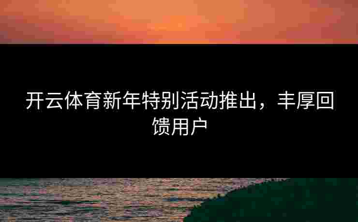 开云体育新年特别活动推出，丰厚回馈用户