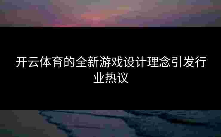 开云体育的全新游戏设计理念引发行业热议