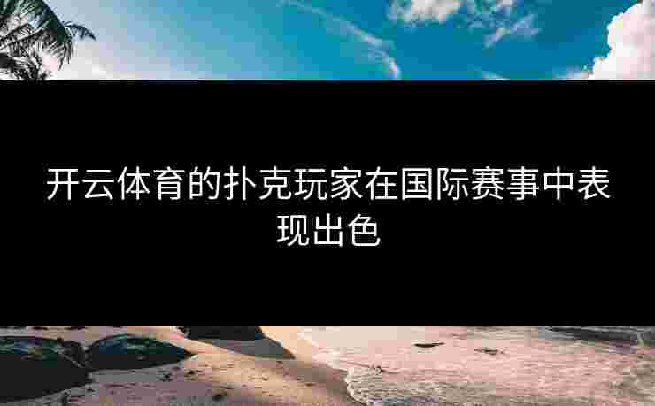 开云体育的扑克玩家在国际赛事中表现出色