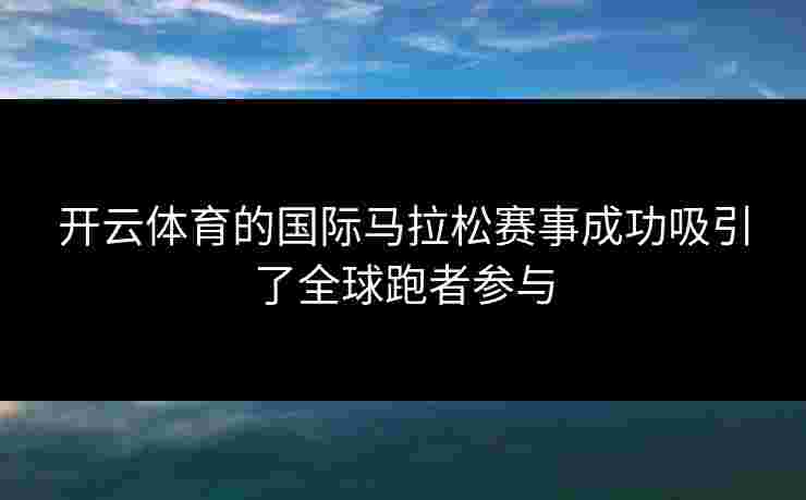开云体育的国际马拉松赛事成功吸引了全球跑者参与