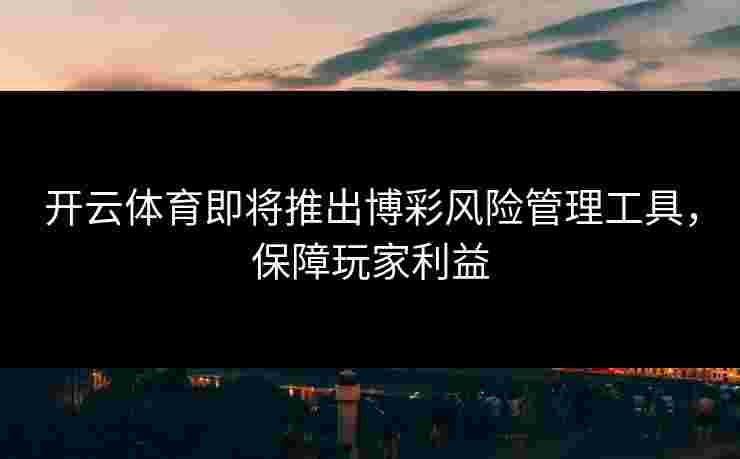 开云体育即将推出博彩风险管理工具，保障玩家利益