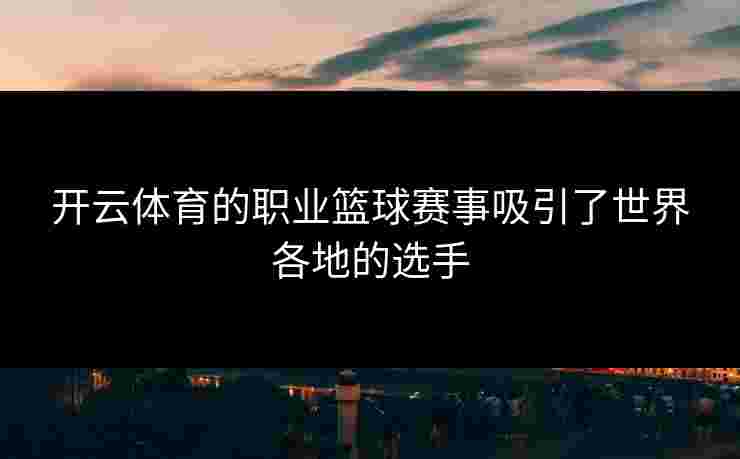 开云体育的职业篮球赛事吸引了世界各地的选手