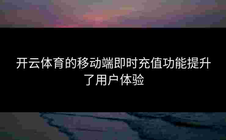 开云体育的移动端即时充值功能提升了用户体验