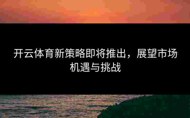 开云体育新策略即将推出，展望市场机遇与挑战