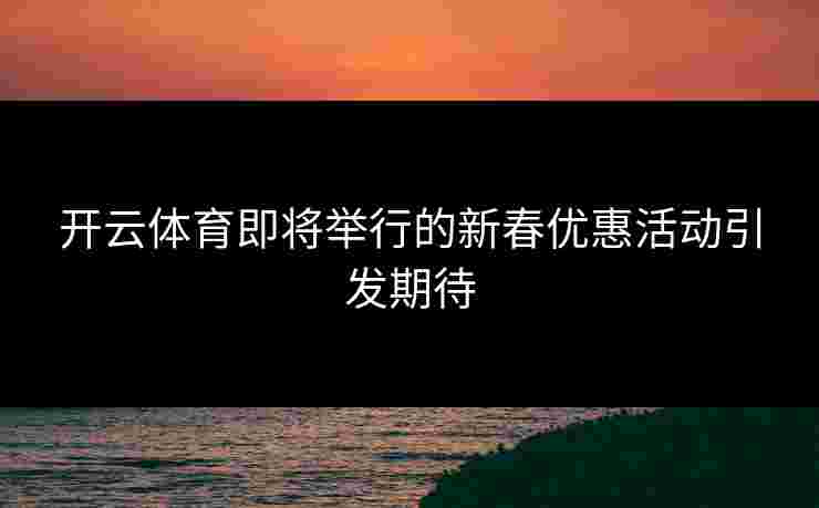 开云体育即将举行的新春优惠活动引发期待