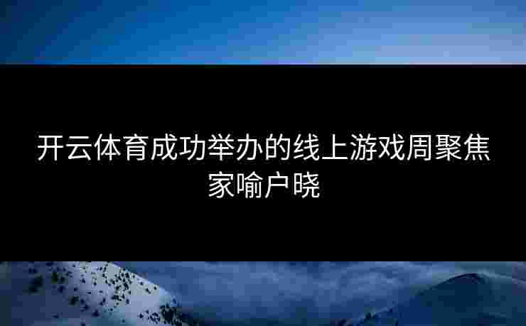 开云体育成功举办的线上游戏周聚焦家喻户晓