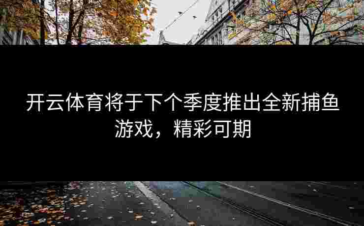 开云体育将于下个季度推出全新捕鱼游戏，精彩可期