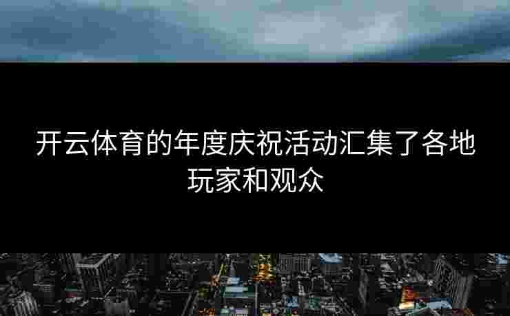 开云体育的年度庆祝活动汇集了各地玩家和观众