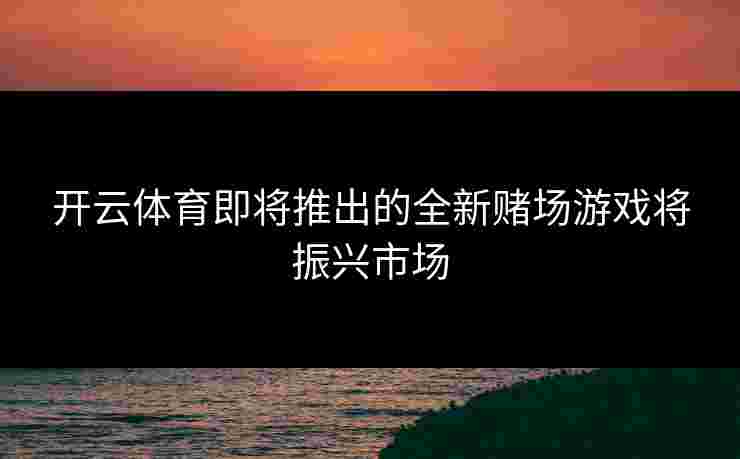 开云体育即将推出的全新赌场游戏将振兴市场