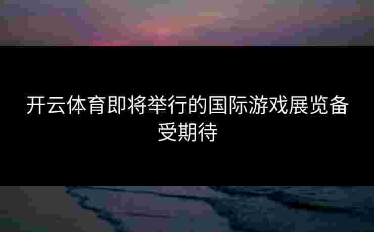 开云体育即将举行的国际游戏展览备受期待