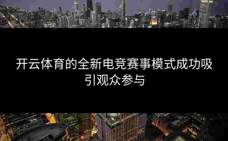 开云体育的全新电竞赛事模式成功吸引观众参与