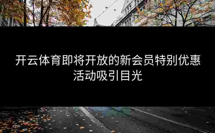 开云体育即将开放的新会员特别优惠活动吸引目光
