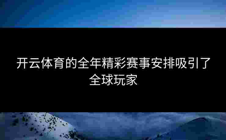 开云体育的全年精彩赛事安排吸引了全球玩家