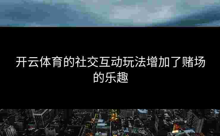 开云体育的社交互动玩法增加了赌场的乐趣