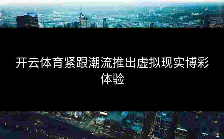 开云体育紧跟潮流推出虚拟现实博彩体验