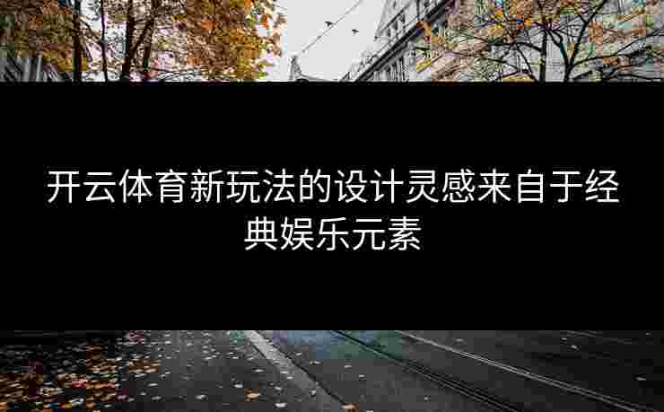 开云体育新玩法的设计灵感来自于经典娱乐元素