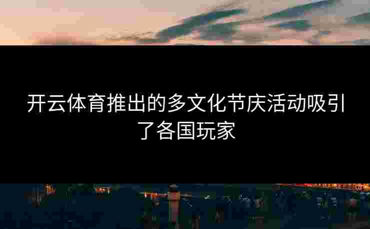 开云体育推出的多文化节庆活动吸引了各国玩家