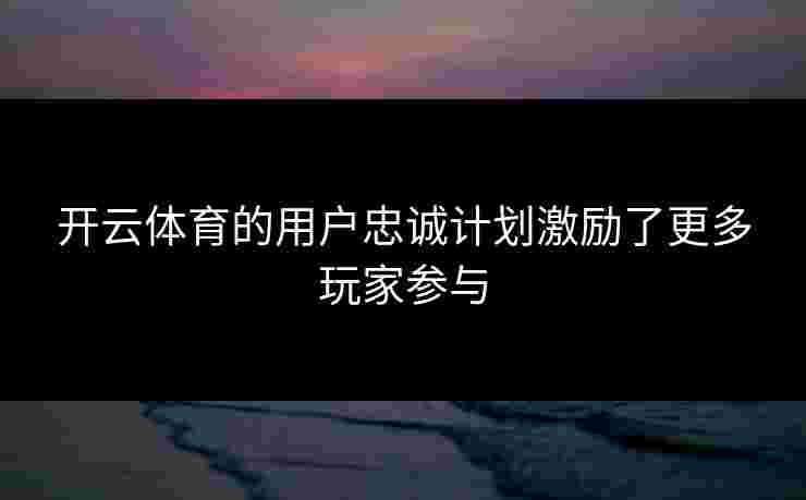 开云体育的用户忠诚计划激励了更多玩家参与