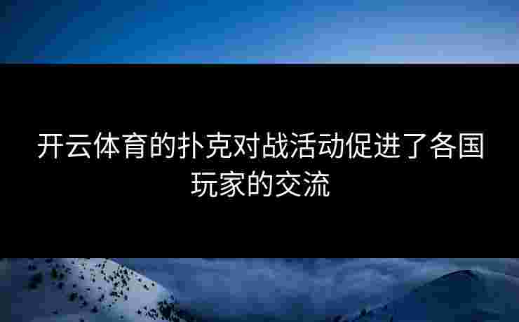 开云体育的扑克对战活动促进了各国玩家的交流