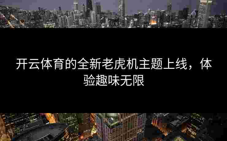 开云体育的全新老虎机主题上线，体验趣味无限