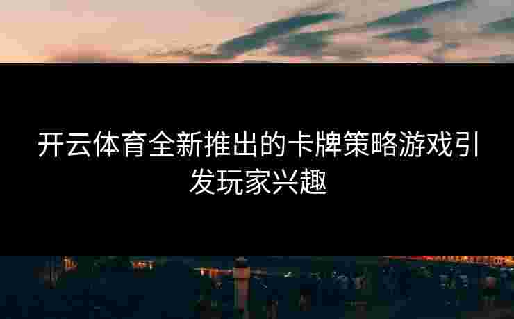 开云体育全新推出的卡牌策略游戏引发玩家兴趣