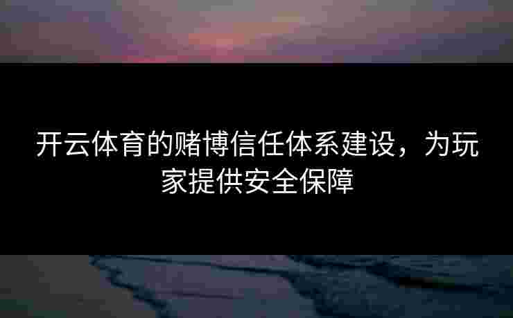 开云体育的赌博信任体系建设，为玩家提供安全保障