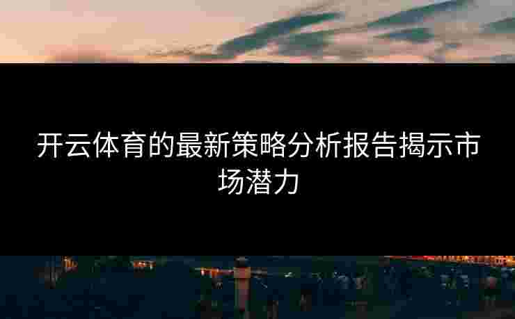 开云体育的最新策略分析报告揭示市场潜力