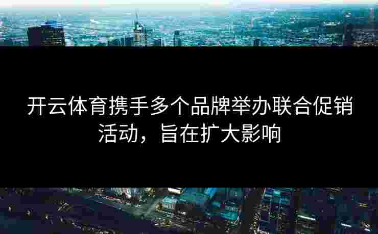 开云体育携手多个品牌举办联合促销活动，旨在扩大影响