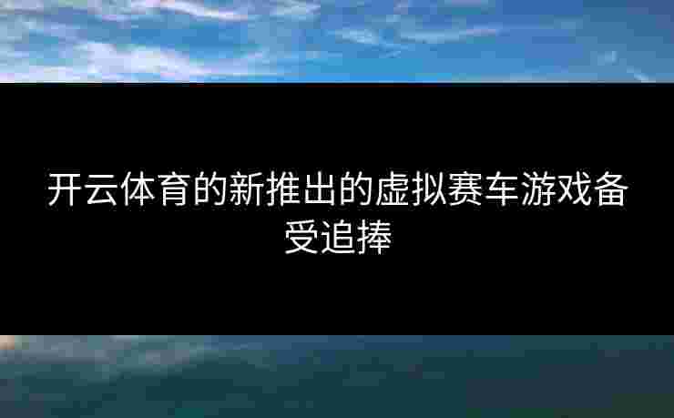 开云体育的新推出的虚拟赛车游戏备受追捧