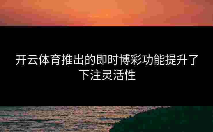开云体育推出的即时博彩功能提升了下注灵活性