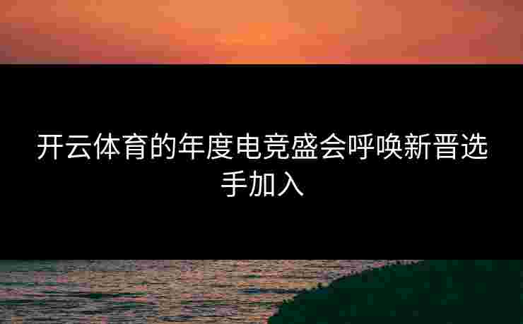 开云体育的年度电竞盛会呼唤新晋选手加入