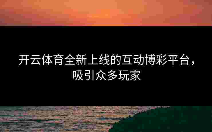 开云体育全新上线的互动博彩平台，吸引众多玩家