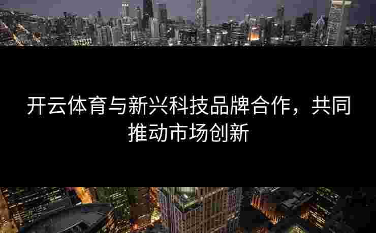 开云体育与新兴科技品牌合作，共同推动市场创新