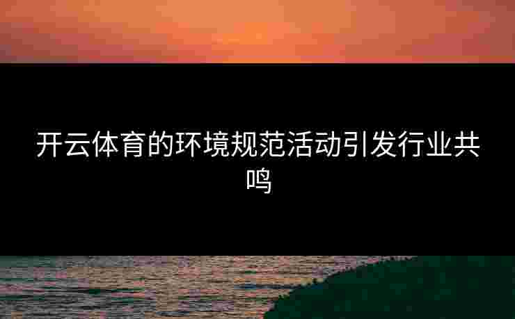 开云体育的环境规范活动引发行业共鸣