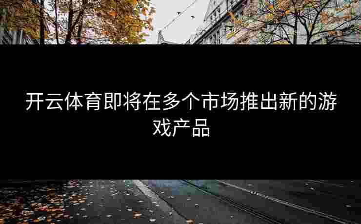 开云体育即将在多个市场推出新的游戏产品