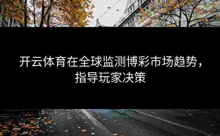 开云体育在全球监测博彩市场趋势，指导玩家决策