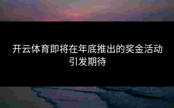 开云体育即将在年底推出的奖金活动引发期待