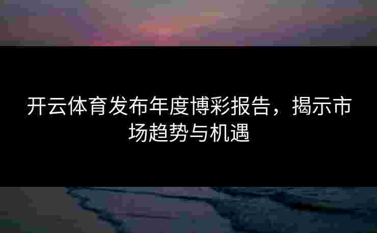 开云体育发布年度博彩报告，揭示市场趋势与机遇