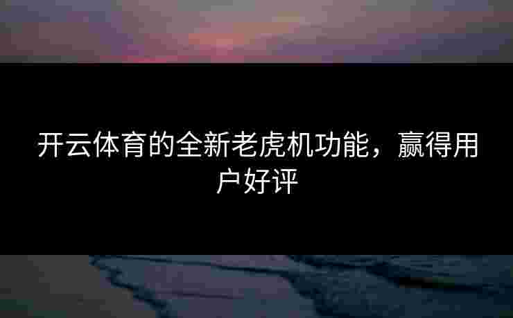 开云体育的全新老虎机功能，赢得用户好评