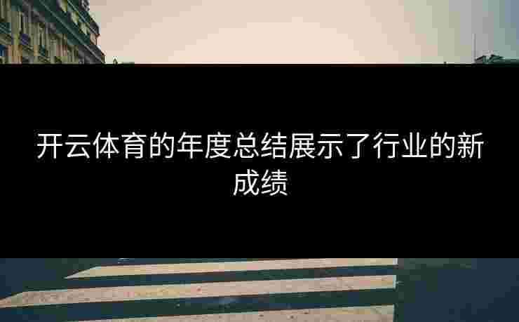 开云体育的年度总结展示了行业的新成绩