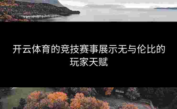 开云体育的竞技赛事展示无与伦比的玩家天赋