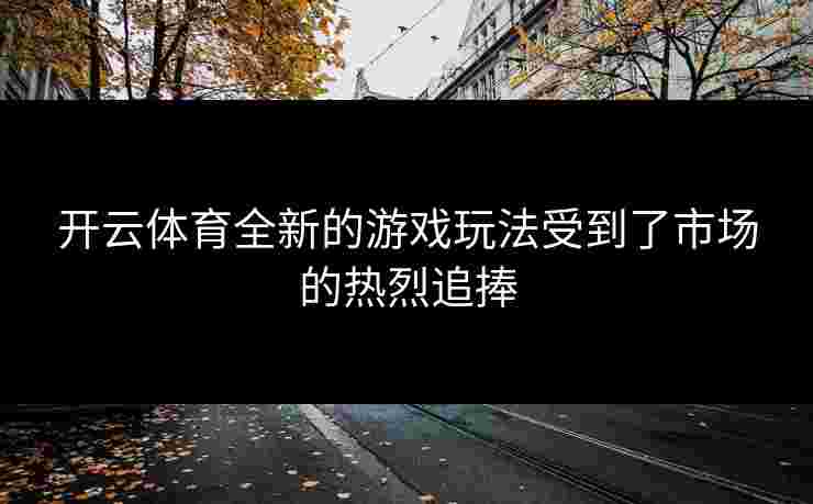 开云体育全新的游戏玩法受到了市场的热烈追捧