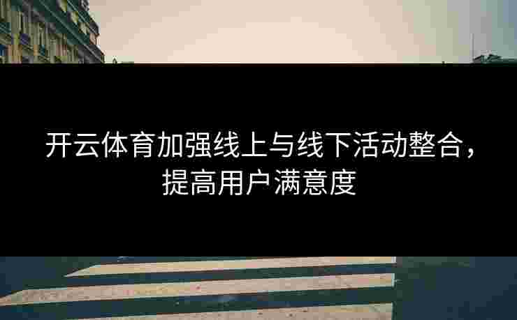 开云体育加强线上与线下活动整合，提高用户满意度