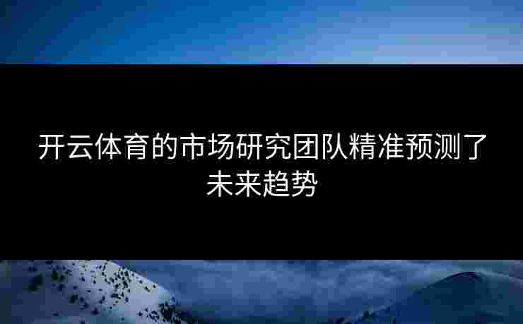 开云体育的市场研究团队精准预测了未来趋势